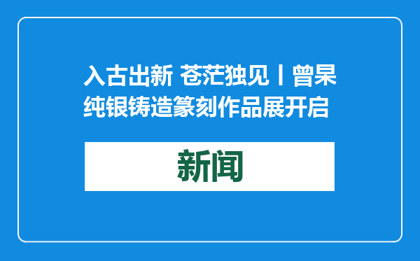 入古出新 苍茫独见丨曾杲纯银铸造篆刻作品展开启