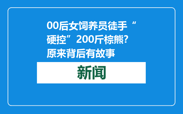 00后女饲养员徒手“硬控”200斤棕熊？原来背后有故事