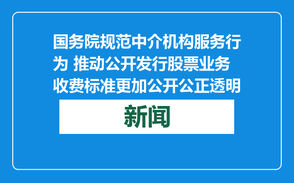 国务院规范中介机构服务行为 推动公开发行股票业务收费标准更加公开公正透明