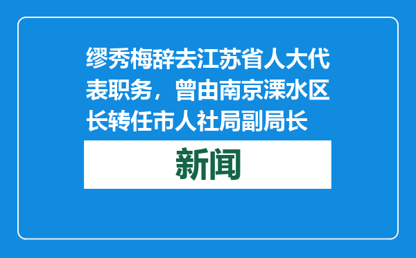 缪秀梅辞去江苏省人大代表职务，曾由南京溧水区长转任市人社局副局长