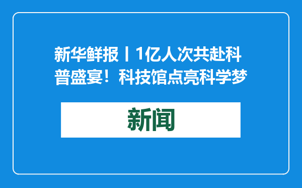 新华鲜报丨1亿人次共赴科普盛宴！科技馆点亮科学梦