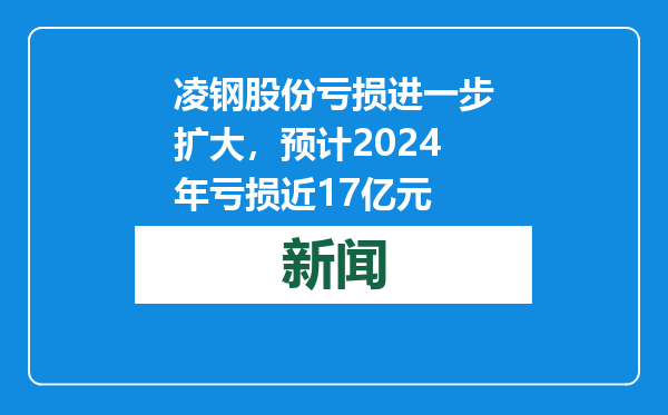 凌钢股份亏损进一步扩大，预计2024年亏损近17亿元