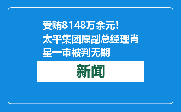 受贿8148万余元！太平集团原副总经理肖星一审被判无期
