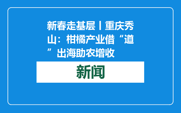 新春走基层丨重庆秀山：柑橘产业借“道”出海助农增收