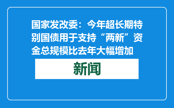 国家发改委：今年超长期特别国债用于支持“两新”资金总规模比去年大幅增加
