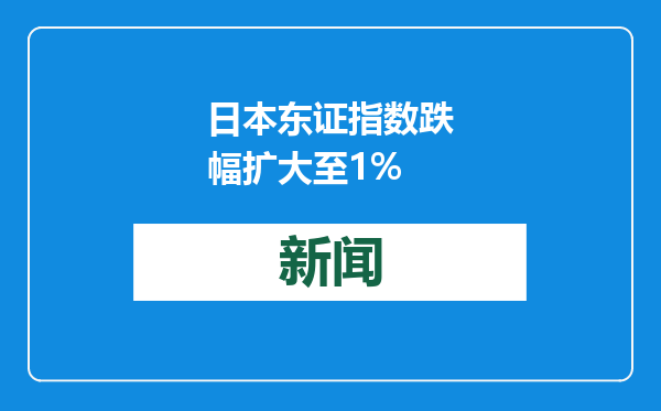 日本东证指数跌幅扩大至1%
