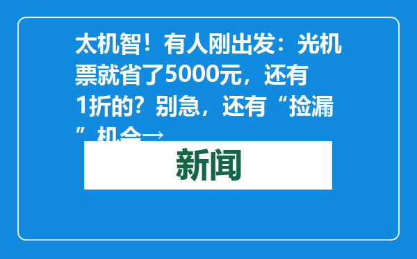 太机智！有人刚出发：光机票就省了5000元，还有1折的？别急，还有“捡漏”机会→