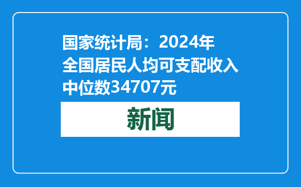 国家统计局：2024年全国居民人均可支配收入中位数34707元