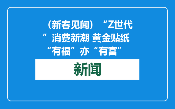 （新春见闻）“Z世代”消费新潮 黄金贴纸“有福”亦“有富”