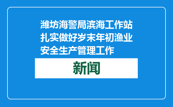潍坊海警局滨海工作站扎实做好岁末年初渔业安全生产管理工作