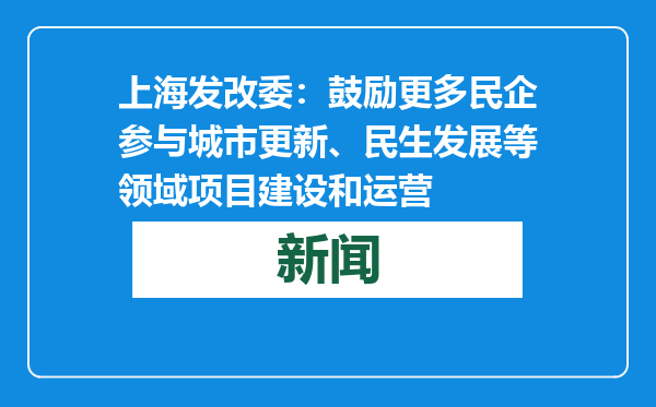 上海发改委：鼓励更多民企参与城市更新、民生发展等领域项目建设和运营
