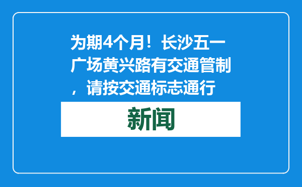为期4个月！长沙五一广场黄兴路有交通管制，请按交通标志通行