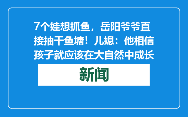 7个娃想抓鱼，岳阳爷爷直接抽干鱼塘！儿媳：他相信孩子就应该在大自然中成长