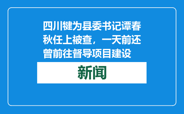 四川犍为县委书记谭春秋任上被查，一天前还曾前往督导项目建设