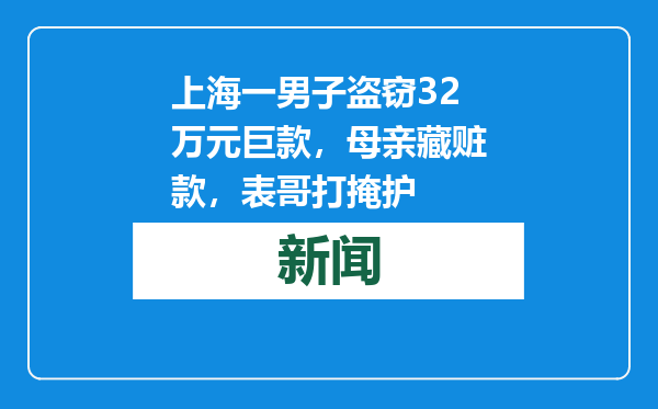 上海一男子盗窃32万元巨款，母亲藏赃款，表哥打掩护