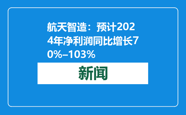 航天智造：预计2024年净利润同比增长70%–103%