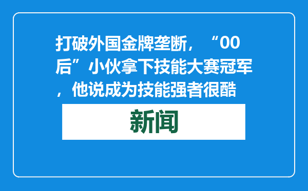 打破外国金牌垄断，“00后”小伙拿下技能大赛冠军，他说成为技能强者很酷