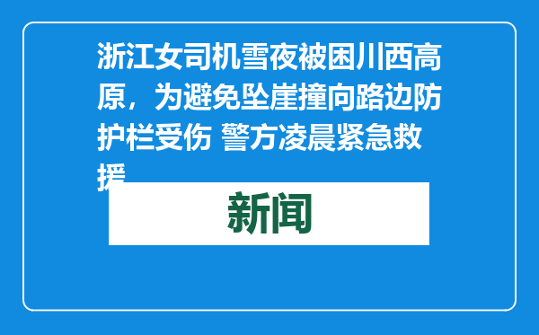 浙江女司机雪夜被困川西高原，为避免坠崖撞向路边防护栏受伤 警方凌晨紧急救援