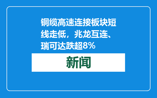 铜缆高速连接板块短线走低，兆龙互连、瑞可达跌超8%