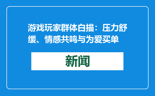 游戏玩家群体白描：压力舒缓、情感共鸣与为爱买单