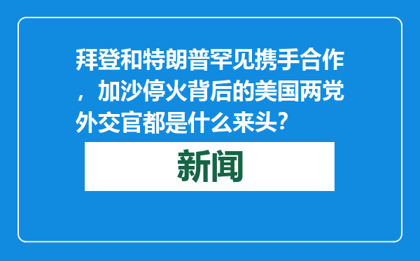 拜登和特朗普罕见携手合作，加沙停火背后的美国两党外交官都是什么来头？