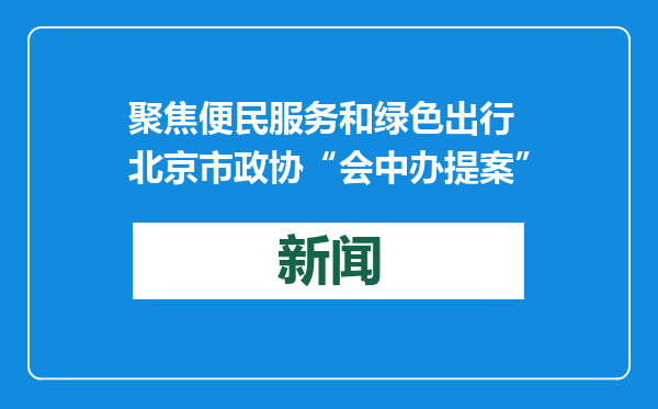 聚焦便民服务和绿色出行 北京市政协“会中办提案”