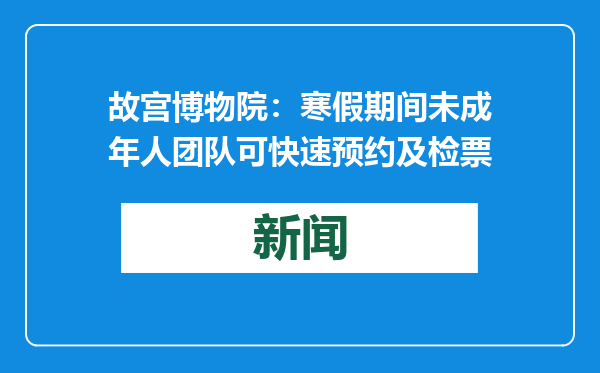 故宫博物院：寒假期间未成年人团队可快速预约及检票