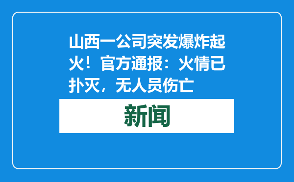 山西一公司突发爆炸起火！官方通报：火情已扑灭，无人员伤亡