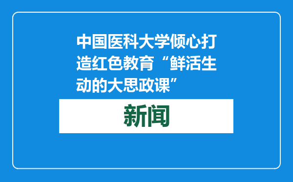 中国医科大学倾心打造红色教育“鲜活生动的大思政课”