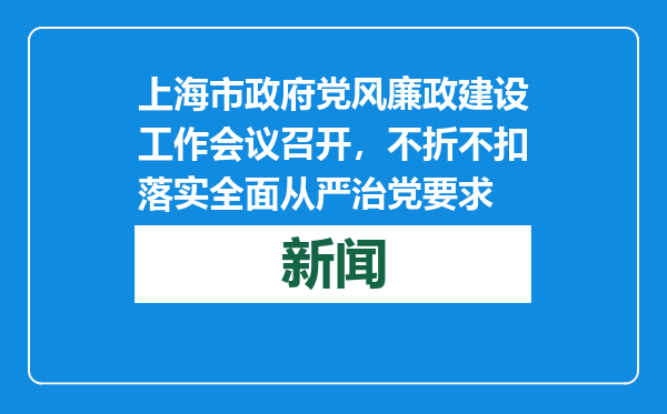 上海市政府党风廉政建设工作会议召开，不折不扣落实全面从严治党要求