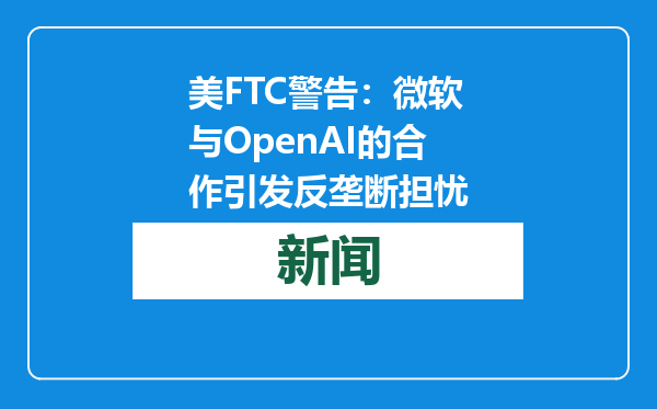 美FTC警告：微软与OpenAI的合作引发反垄断担忧
