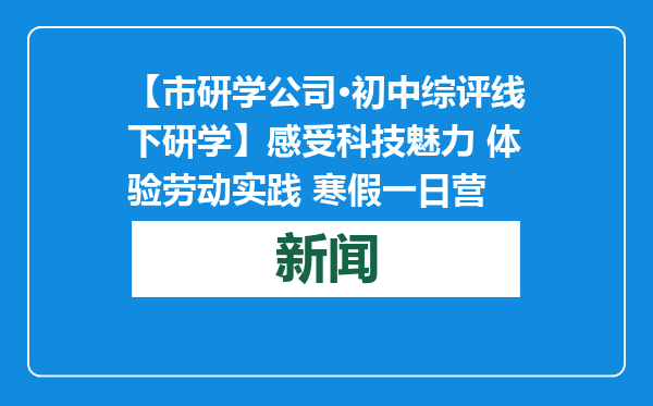 【市研学公司·初中综评线下研学】感受科技魅力 体验劳动实践 寒假一日营