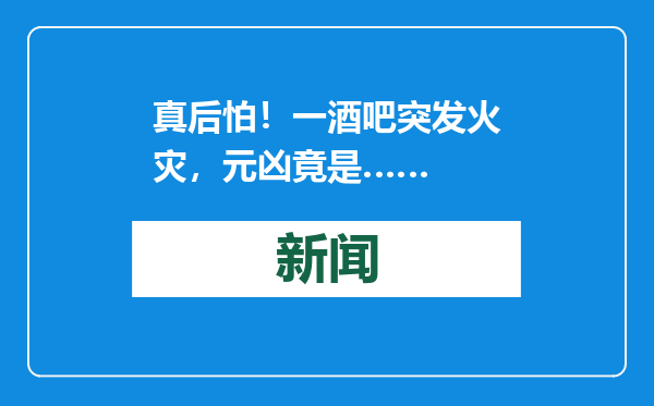 真后怕！一酒吧突发火灾，元凶竟是……