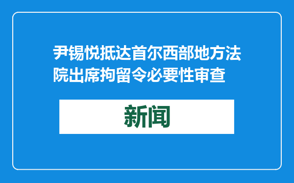 尹锡悦抵达首尔西部地方法院出席拘留令必要性审查