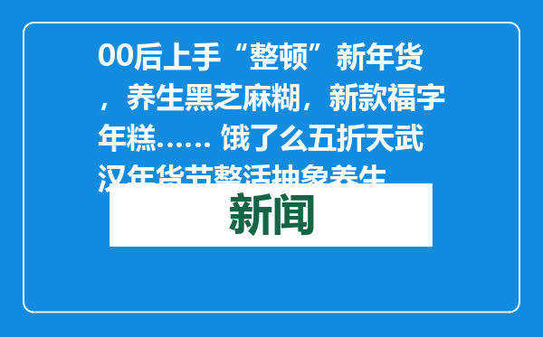 00后上手“整顿”新年货，养生黑芝麻糊，新款福字年糕…… 饿了么五折天武汉年货节整活抽象养生
