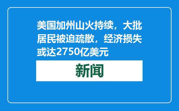 美国加州山火持续，大批居民被迫疏散，经济损失或达2750亿美元