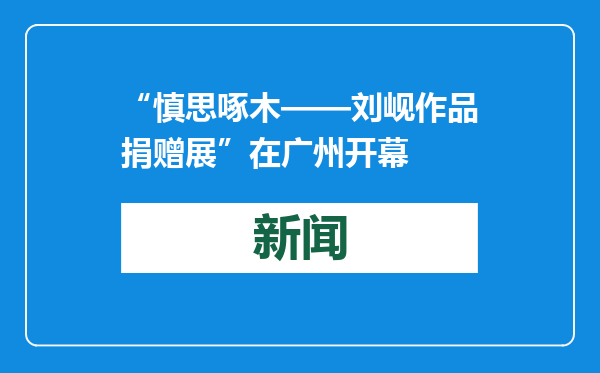 “慎思啄木——刘岘作品捐赠展”在广州开幕