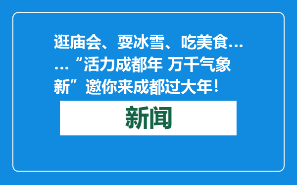 逛庙会、耍冰雪、吃美食……“活力成都年 万千气象新”邀你来成都过大年！