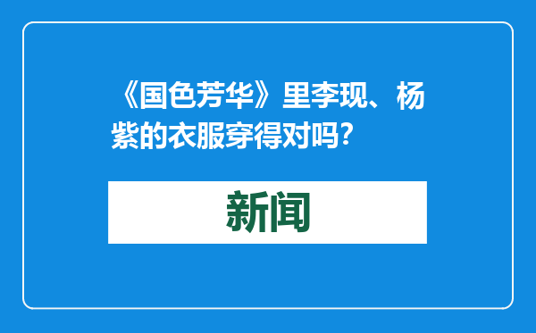 《国色芳华》里李现、杨紫的衣服穿得对吗？
