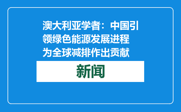 澳大利亚学者：中国引领绿色能源发展进程 为全球减排作出贡献