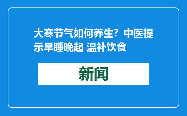 大寒节气如何养生？中医提示早睡晚起 温补饮食