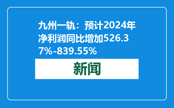 九州一轨：预计2024年净利润同比增加526.37%-839.55%