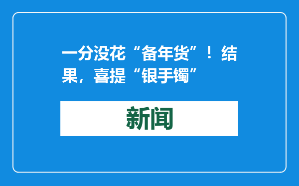 一分没花“备年货”！结果，喜提“银手镯”