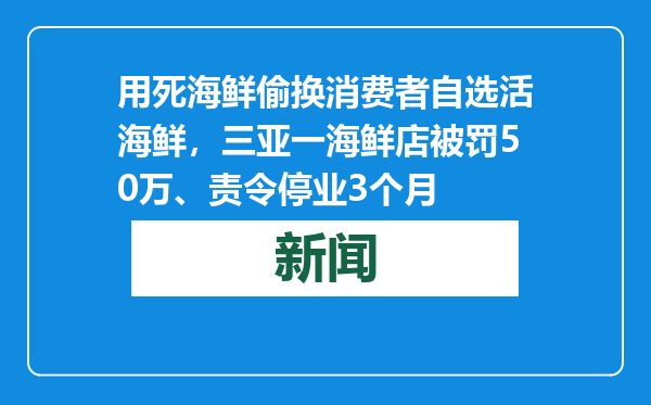 用死海鲜偷换消费者自选活海鲜，三亚一海鲜店被罚50万、责令停业3个月