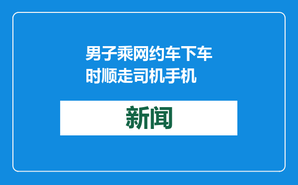 男子乘网约车下车时顺走司机手机