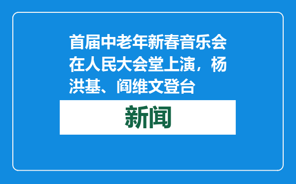 首届中老年新春音乐会在人民大会堂上演，杨洪基、阎维文登台