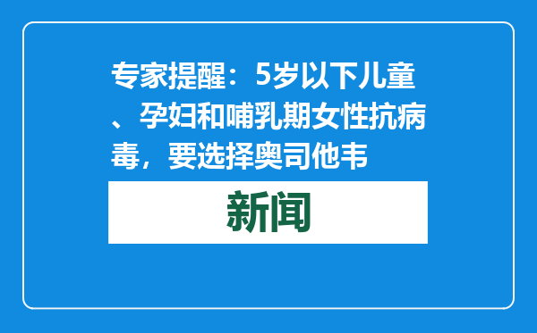 专家提醒：5岁以下儿童、孕妇和哺乳期女性抗病毒，要选择奥司他韦