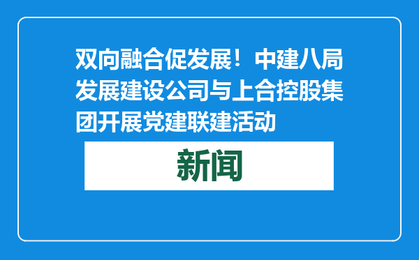 双向融合促发展！中建八局发展建设公司与上合控股集团开展党建联建活动