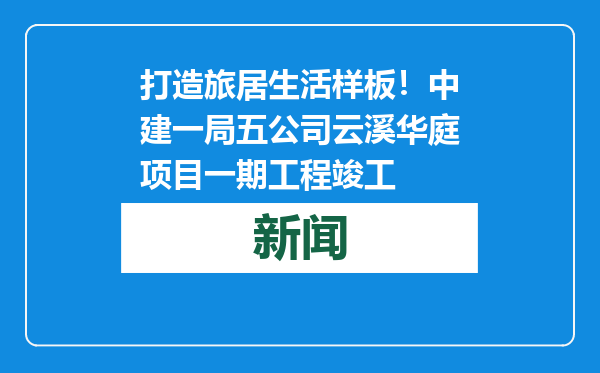打造旅居生活样板！中建一局五公司云溪华庭项目一期工程竣工