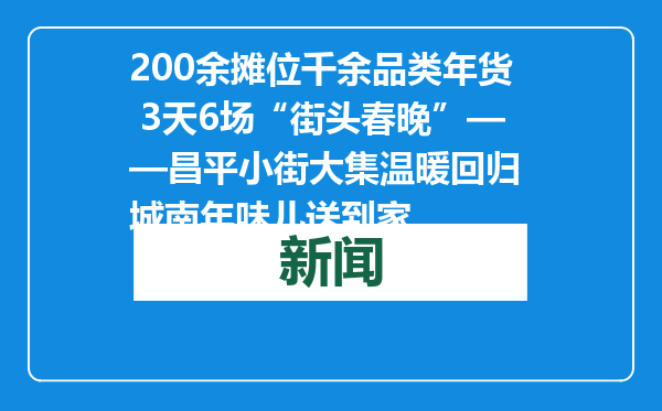 200余摊位千余品类年货 3天6场“街头春晚”——昌平小街大集温暖回归 城南年味儿送到家